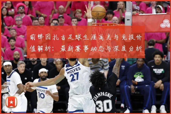 前锋因扎吉足球生涯高光与竞技价值解析：最新赛事动态与深度分析