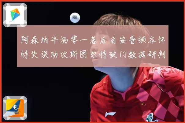 阿森纳半场零一落后南安普顿本怀特失误助攻斯图尔特破门数据研判：最新赛事动态与深度分析