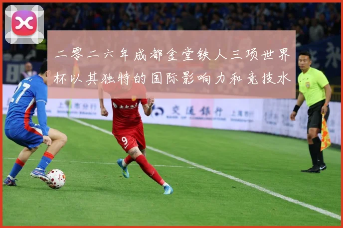 二零二六年成都金堂铁人三项世界杯以其独特的国际影响力和竞技水战术观察：最新赛事动态与深度分析