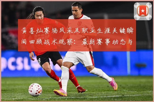 黄喜灿赛场风采及职业生涯关键瞬间回顾战术观察：最新赛事动态与深度分析