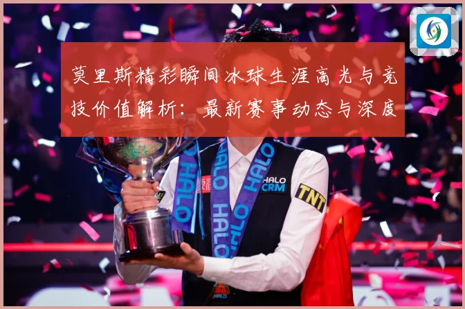 莫里斯精彩瞬间冰球生涯高光与竞技价值解析：最新赛事动态与深度分析