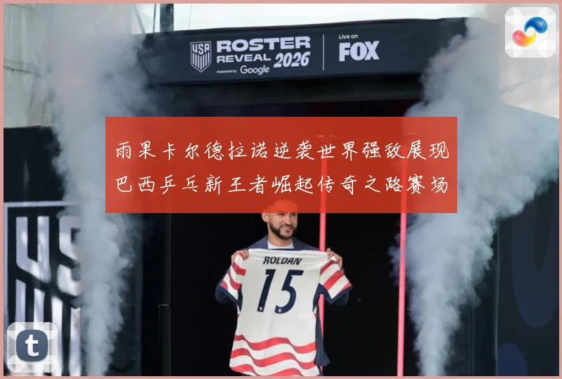雨果卡尔德拉诺逆袭世界强敌展现巴西乒乓新王者崛起传奇之路赛场解读：最新赛事动态与深度分析