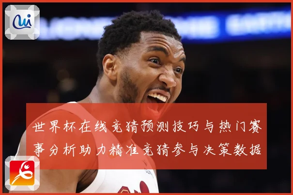 世界杯在线竞猜预测技巧与热门赛事分析助力精准竞猜参与决策数据研判：最新赛事动态与深度分析
