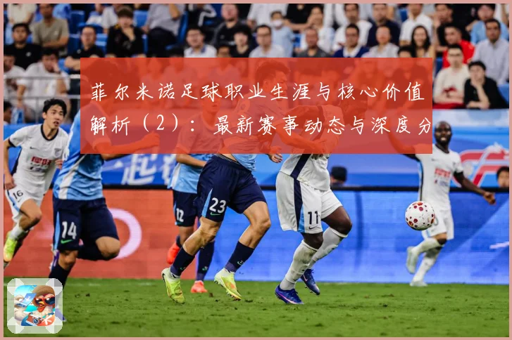 菲尔米诺足球职业生涯与核心价值解析（2）：最新赛事动态与深度分析
