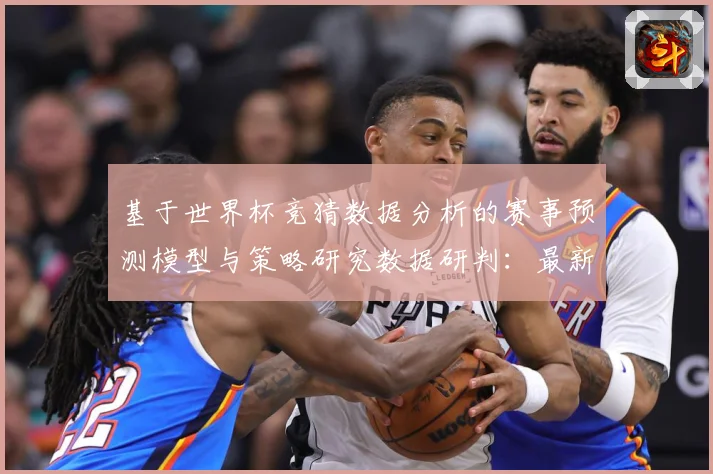 基于世界杯竞猜数据分析的赛事预测模型与策略研究数据研判：最新赛事动态与深度分析