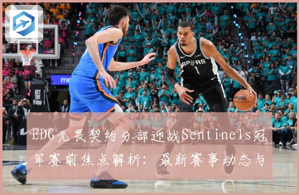 EDG无畏契约分部迎战Sentinels冠军赛前焦点解析：最新赛事动态与深度分析