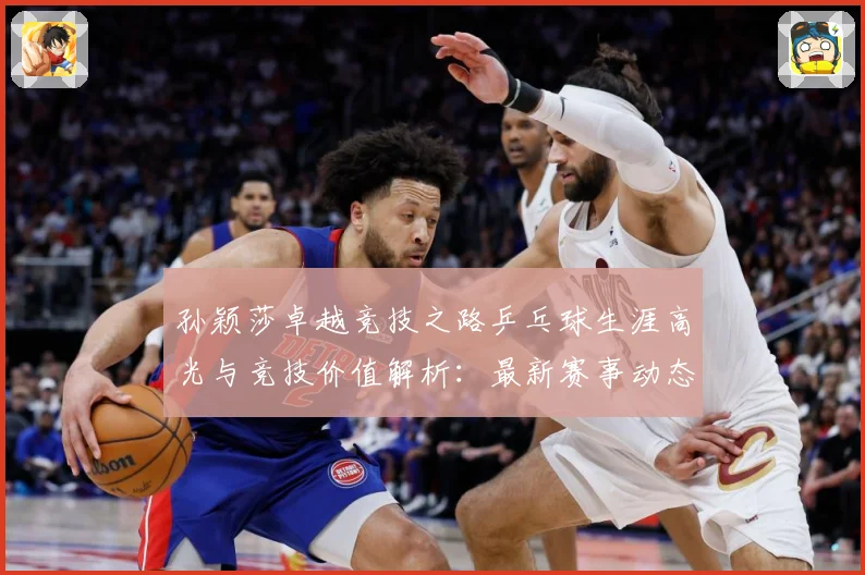 孙颖莎卓越竞技之路乒乓球生涯高光与竞技价值解析：最新赛事动态与深度分析