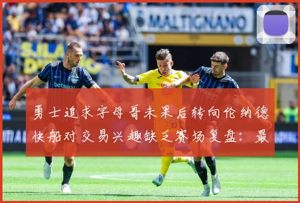 勇士追求字母哥未果后转向伦纳德快船对交易兴趣缺乏赛场复盘：最新赛事动态与深度分析
