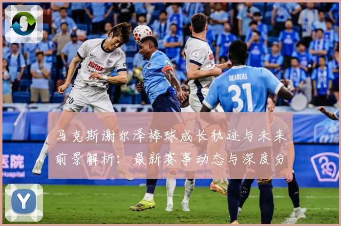 马克斯谢尔泽棒球成长轨迹与未来前景解析：最新赛事动态与深度分析