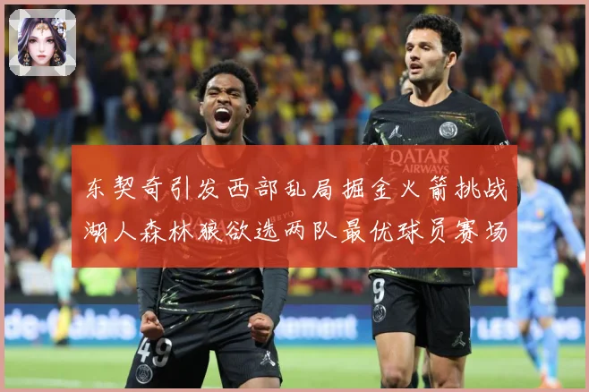 东契奇引发西部乱局掘金火箭挑战湖人森林狼欲选两队最优球员赛场复盘：最新赛事动态与深度分析