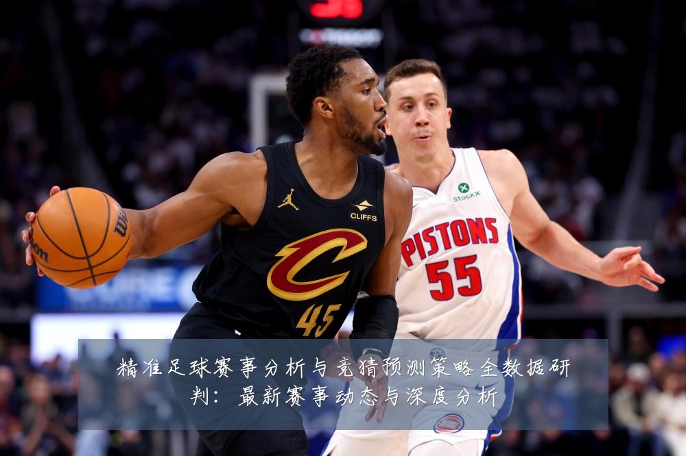 精准足球赛事分析与竞猜预测策略全数据研判：最新赛事动态与深度分析