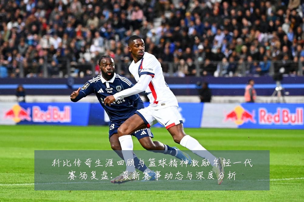 科比传奇生涯回顾与篮球精神激励年轻一代赛场复盘:最新赛事动态与深度分析