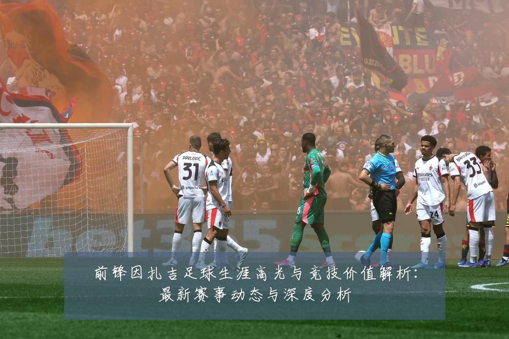 前锋因扎吉足球生涯高光与竞技价值解析：最新赛事动态与深度分析
