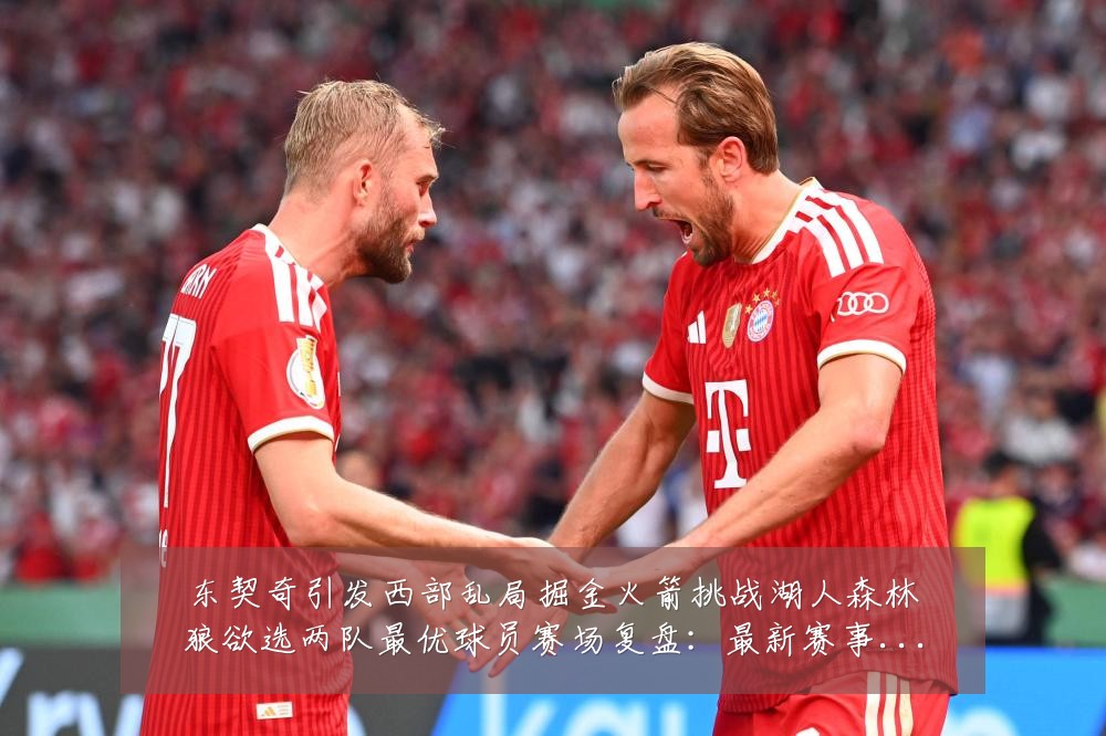 东契奇引发西部乱局掘金火箭挑战湖人森林狼欲选两队最优球员赛场复盘:最新赛事动态与深度分析