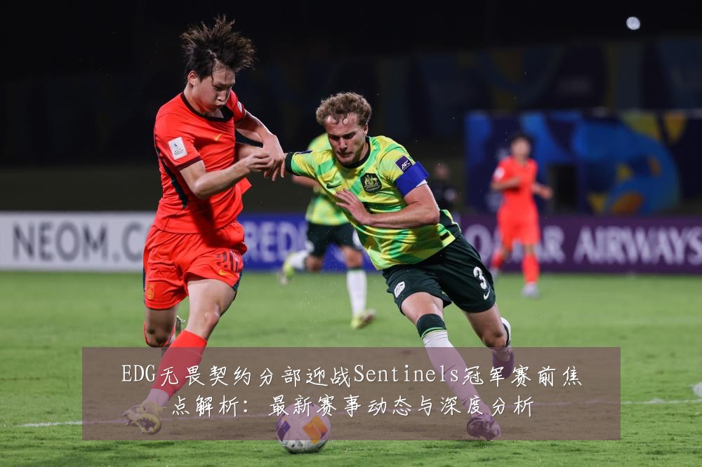 EDG无畏契约分部迎战Sentinels冠军赛前焦点解析：最新赛事动态与深度分析