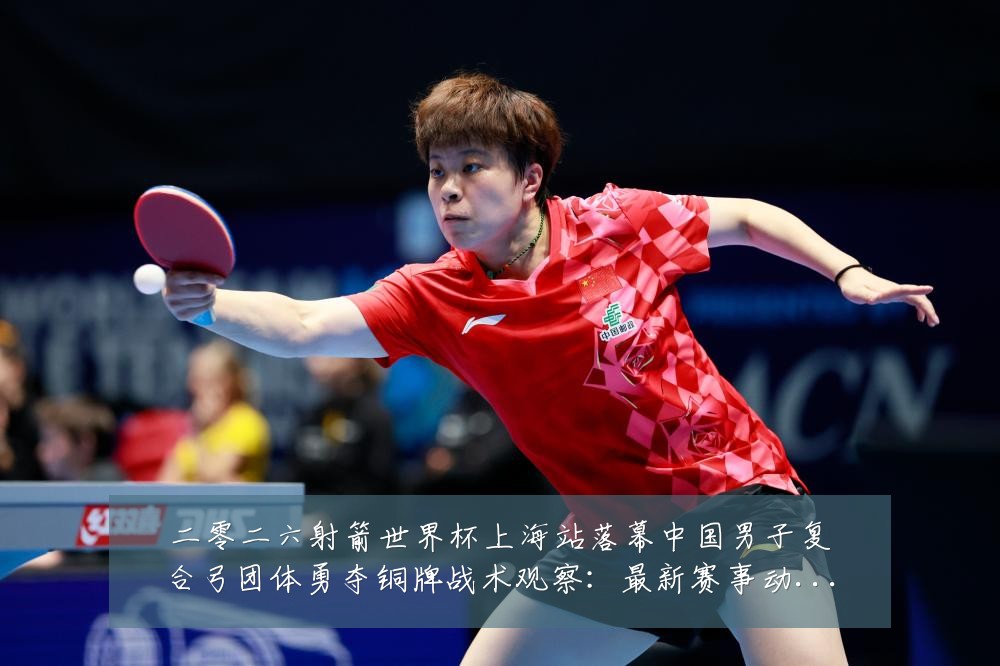 二零二六射箭世界杯上海站落幕中国男子复合弓团体勇夺铜牌战术观察:最新赛事动态与深度分析