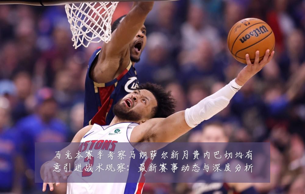 马竞本赛季考察马朗萨尔新月费内巴切均有意引进战术观察:最新赛事动态与深度分析