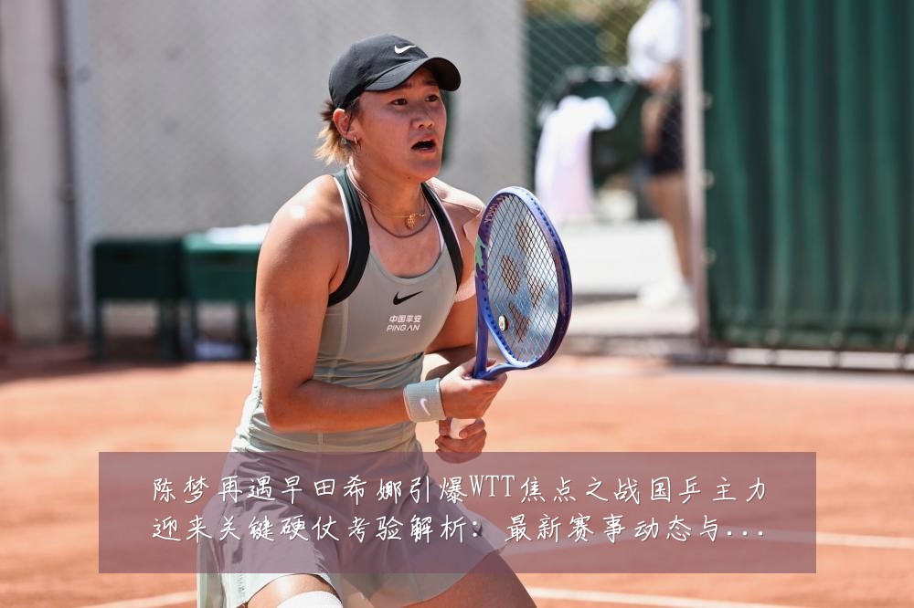 陈梦再遇早田希娜引爆WTT焦点之战国乒主力迎来关键硬仗考验解析:最新赛事动态与深度分析