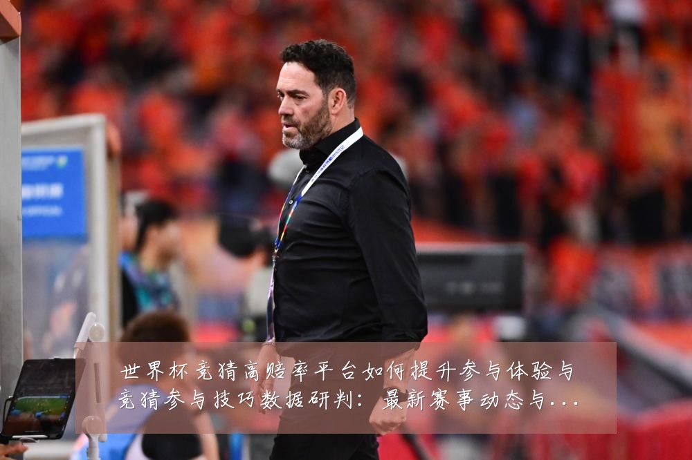 世界杯竞猜高赔率平台如何提升参与体验与竞猜参与技巧数据研判：最新赛事动态与深度分析