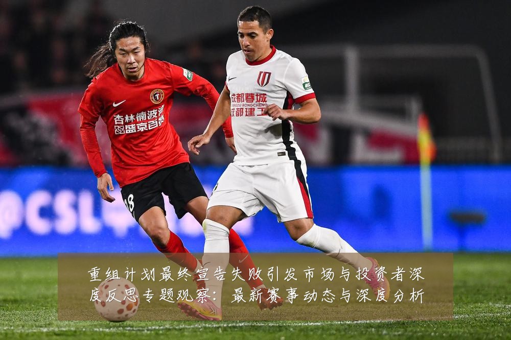 重组计划最终宣告失败引发市场与投资者深度反思专题观察:最新赛事动态与深度分析