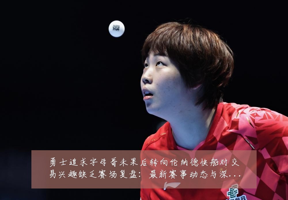 勇士追求字母哥未果后转向伦纳德快船对交易兴趣缺乏赛场复盘:最新赛事动态与深度分析