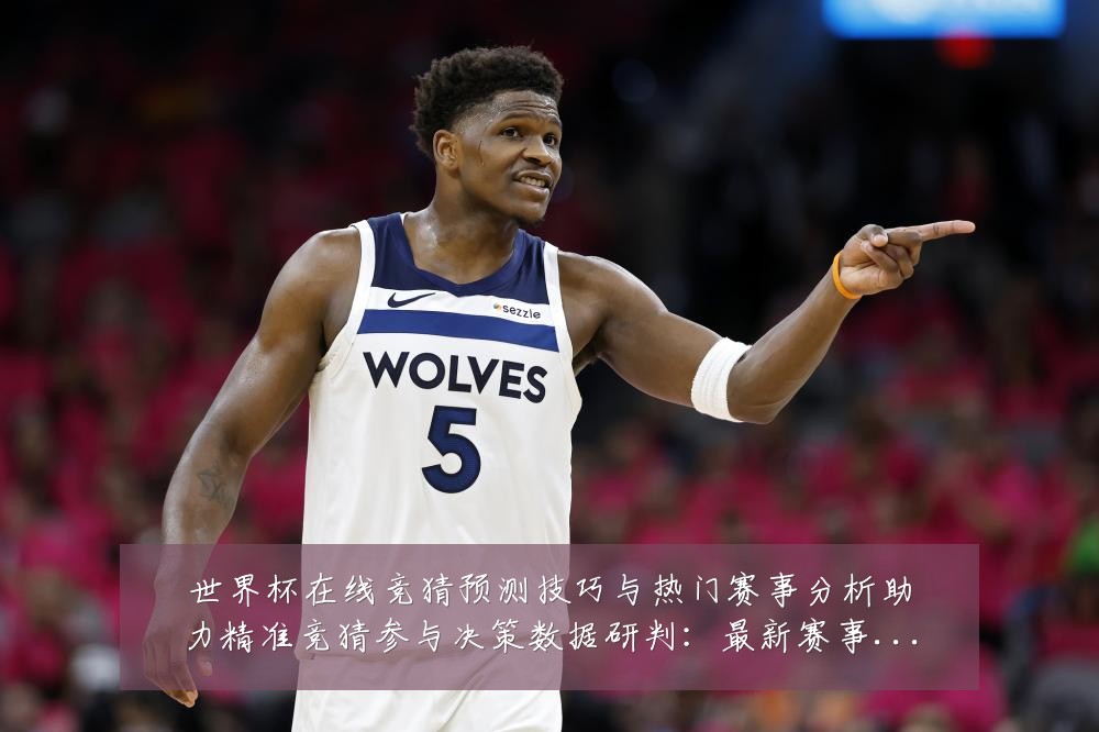 世界杯在线竞猜预测技巧与热门赛事分析助力精准竞猜参与决策数据研判：最新赛事动态与深度分析